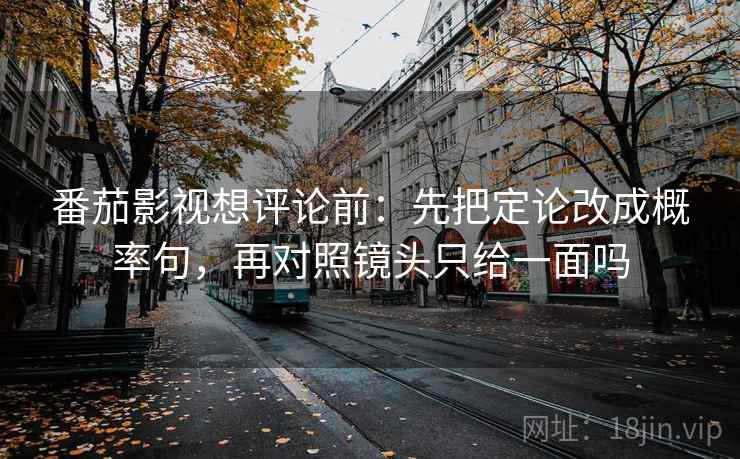 番茄影视想评论前:先把定论改成概率句,再对照镜头只给一面吗 番茄影视想评论前:先把定论改成概率句,再对照镜头只给一面吗