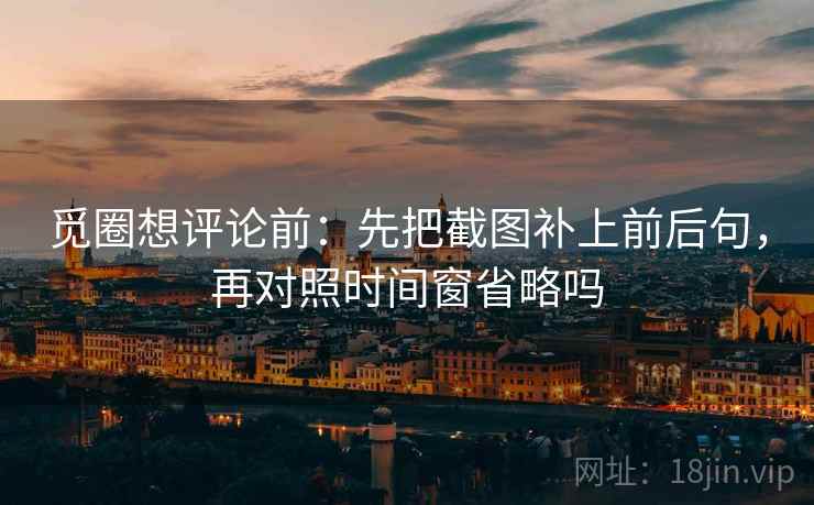觅圈想评论前:先把截图补上前后句,再对照时间窗省略吗 觅圈想评论前:先把截图补上前后句,再对照时间窗省略吗