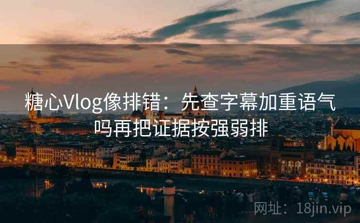 糖心Vlog像排错：先查字幕加重语气吗再把证据按强弱排