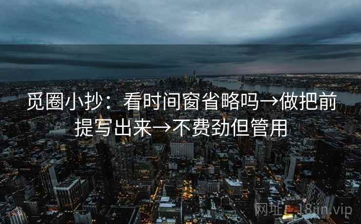 觅圈小抄:看时间窗省略吗→做把前提写出来→不费劲但管用