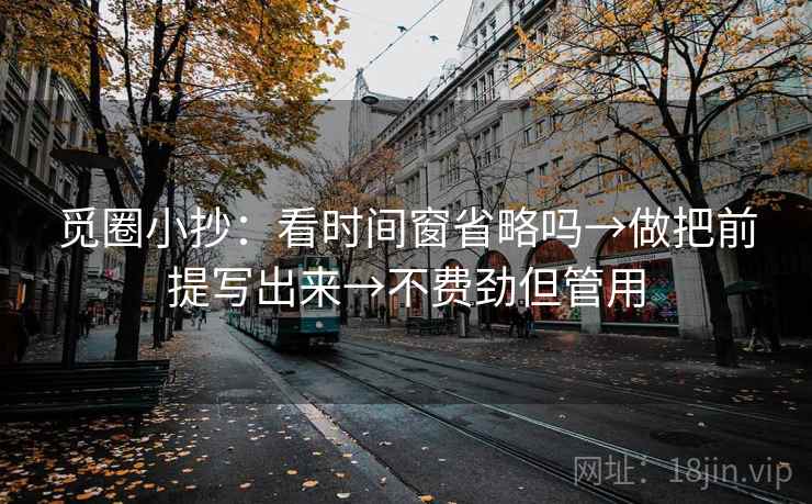 觅圈小抄:看时间窗省略吗→做把前提写出来→不费劲但管用 觅圈小抄:看时间窗省略吗→做把前提写出来→不费劲但管用