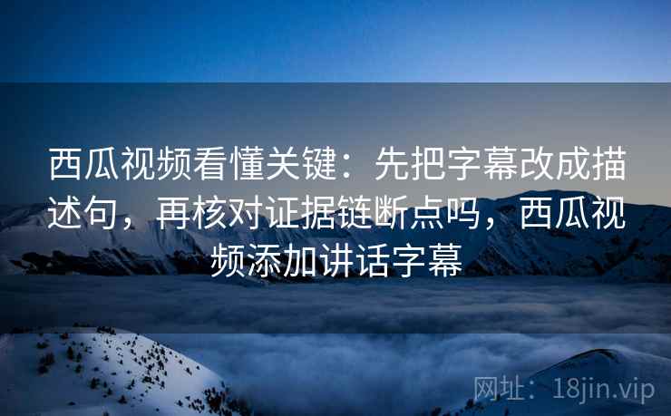 西瓜视频看懂关键:先把字幕改成描述句,再核对证据链断点吗,西瓜视频添加讲话字幕 西瓜视频看懂关键:先把字幕改成描述句,再核对证据链断点吗,西瓜视频添加讲话字幕