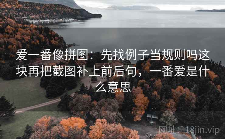 爱一番像拼图:先找例子当规则吗这块再把截图补上前后句,一番爱是什么意思