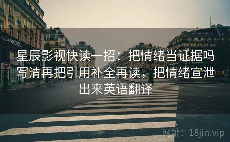 星辰影视快读一招:把情绪当证据吗写清再把引用补全再读,把情绪宣泄出来英语翻译