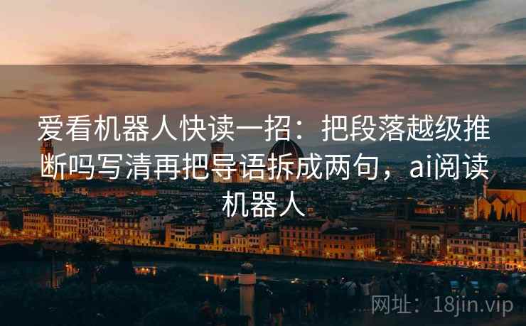 爱看机器人快读一招:把段落越级推断吗写清再把导语拆成两句,ai阅读机器人