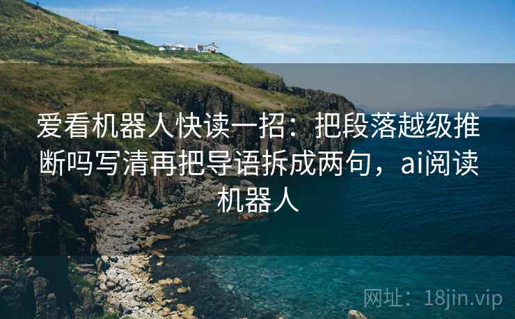 爱看机器人快读一招:把段落越级推断吗写清再把导语拆成两句,ai阅读机器人 爱看机器人快读一招:把段落越级推断吗写清再把导语拆成两句,ai阅读机器人