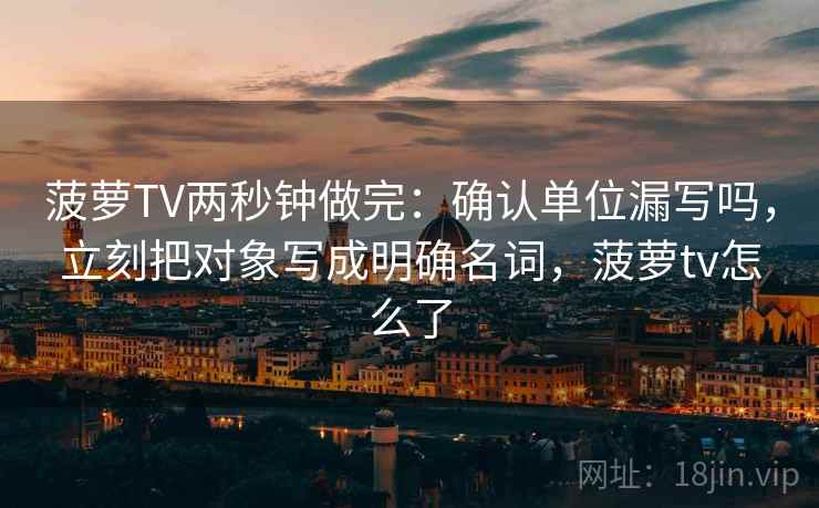 菠萝TV两秒钟做完:确认单位漏写吗,立刻把对象写成明确名词,菠萝tv怎么了