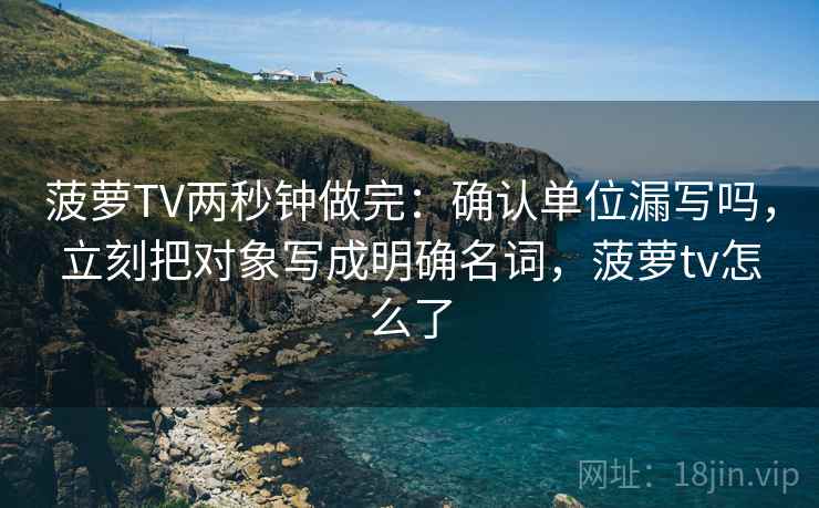 菠萝TV两秒钟做完:确认单位漏写吗,立刻把对象写成明确名词,菠萝tv怎么了 菠萝TV两秒钟做完:确认单位漏写吗,立刻把对象写成明确名词,菠萝tv怎么了