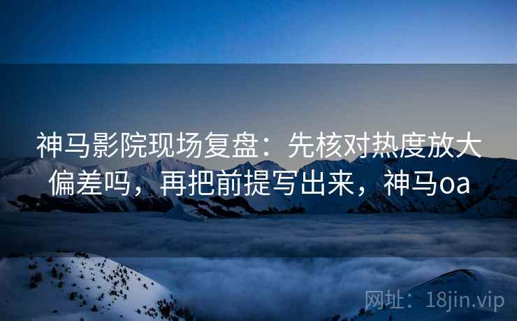 神马影院现场复盘:先核对热度放大偏差吗,再把前提写出来,神马oa 神马影院现场复盘:先核对热度放大偏差吗,再把前提写出来,神马oa