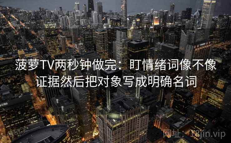 菠萝TV两秒钟做完：盯情绪词像不像证据然后把对象写成明确名词