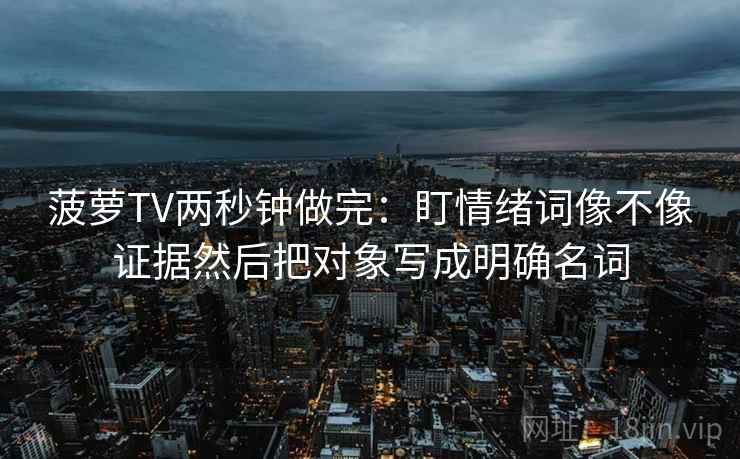 菠萝TV两秒钟做完:盯情绪词像不像证据然后把对象写成明确名词 菠萝TV两秒钟做完:盯情绪词像不像证据然后把对象写成明确名词