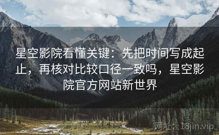 星空影院看懂关键：先把时间写成起止，再核对比较口径一致吗，星空影院官方网站新世界