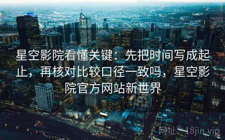 星空影院看懂关键:先把时间写成起止,再核对比较口径一致吗,星空影院官方网站新世界