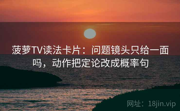 菠萝TV读法卡片:问题镜头只给一面吗,动作把定论改成概率句