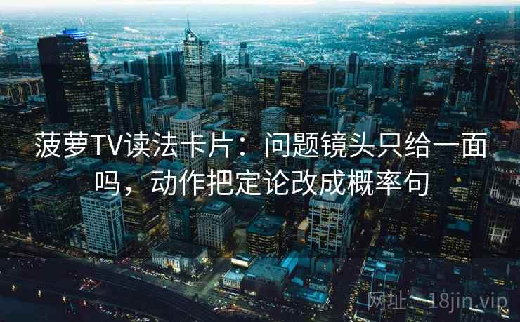 菠萝TV读法卡片:问题镜头只给一面吗,动作把定论改成概率句 菠萝TV读法卡片:问题镜头只给一面吗,动作把定论改成概率句