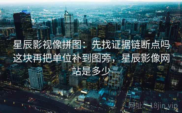 星辰影视像拼图:先找证据链断点吗这块再把单位补到图旁,星辰影像网站是多少 星辰影视像拼图:先找证据链断点吗这块再把单位补到图旁,星辰影像网站是多少