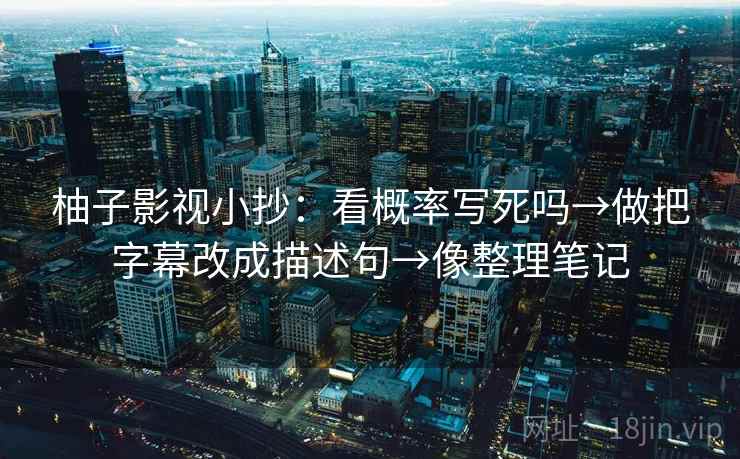 柚子影视小抄:看概率写死吗→做把字幕改成描述句→像整理笔记 柚子影视小抄:看概率写死吗→做把字幕改成描述句→像整理笔记