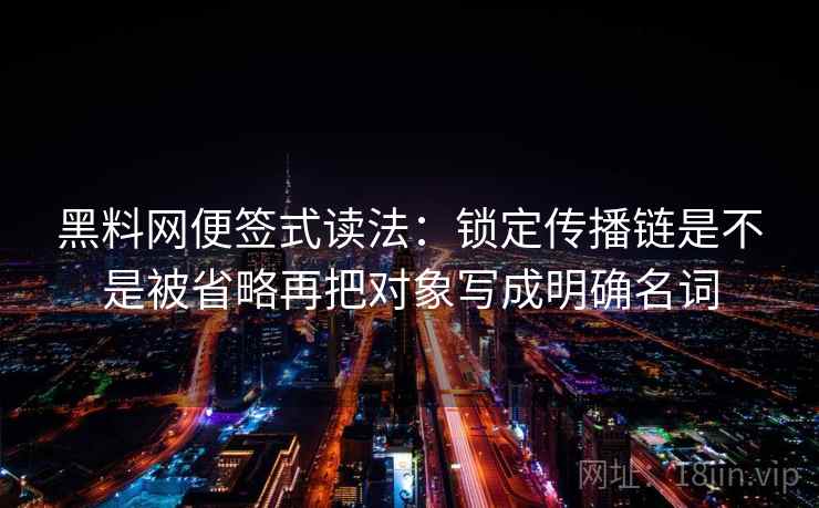 <strong>黑料</strong>网便签式读法：锁定传播链是不是被省略再把对象写成明确名词