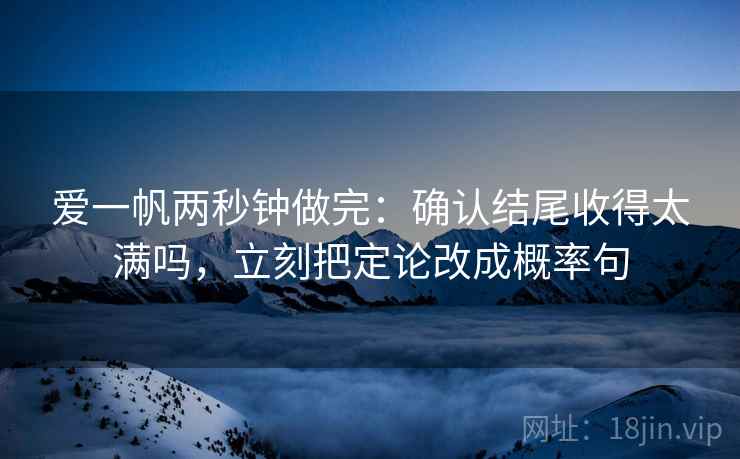 爱一帆两秒钟做完：确认结尾收得太满吗，立刻把定论改成概率句