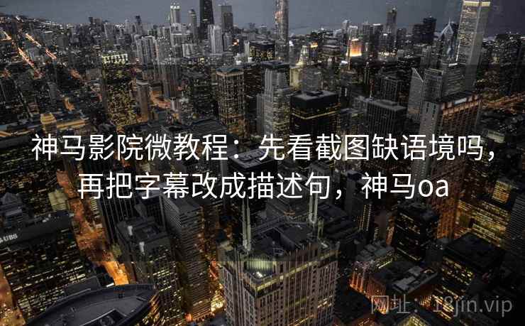 神马影院微教程：先看截图缺语境吗，再把字幕改成描述句，神马oa