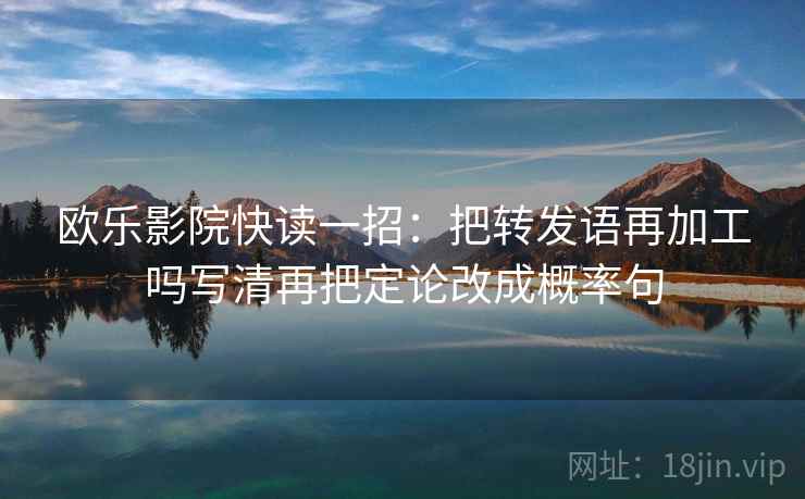 欧乐影院快读一招:把转发语再加工吗写清再把定论改成概率句