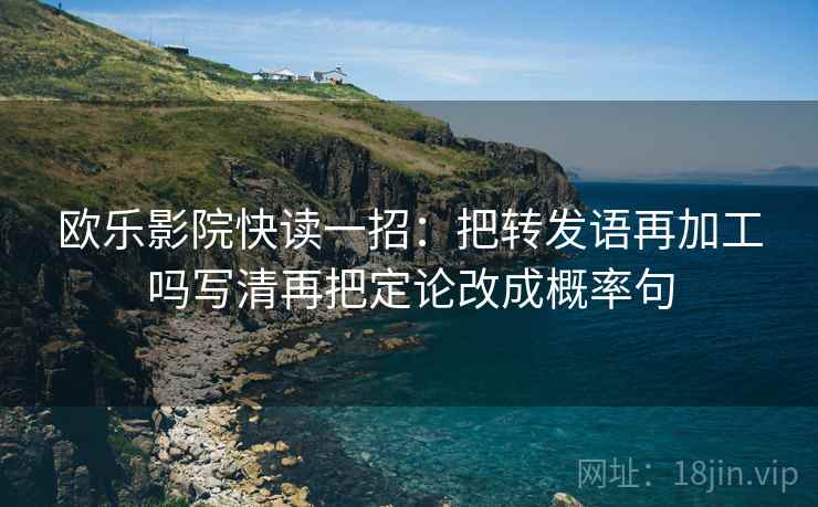 欧乐影院快读一招:把转发语再加工吗写清再把定论改成概率句 欧乐影院快读一招:把转发语再加工吗写清再把定论改成概率句