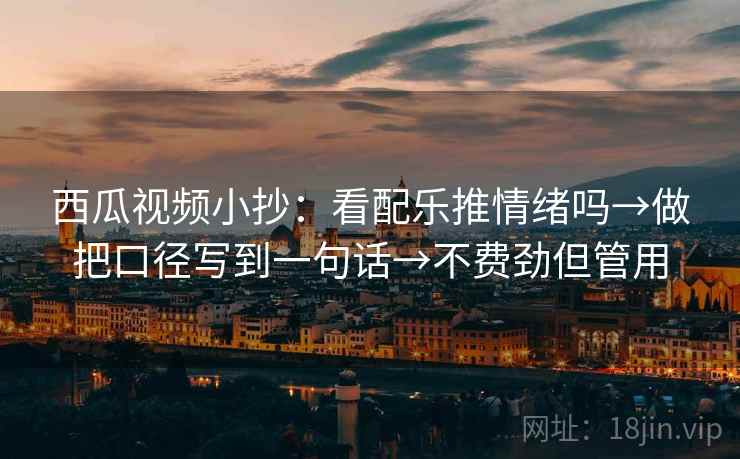 西瓜视频小抄：看配乐推情绪吗→做把口径写到一句话→不费劲但管用