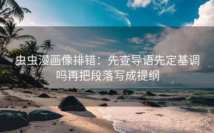 虫虫漫画像排错:先查导语先定基调吗再把段落写成提纲
