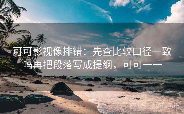 可可影视像排错:先查比较口径一致吗再把段落写成提纲,可可一一