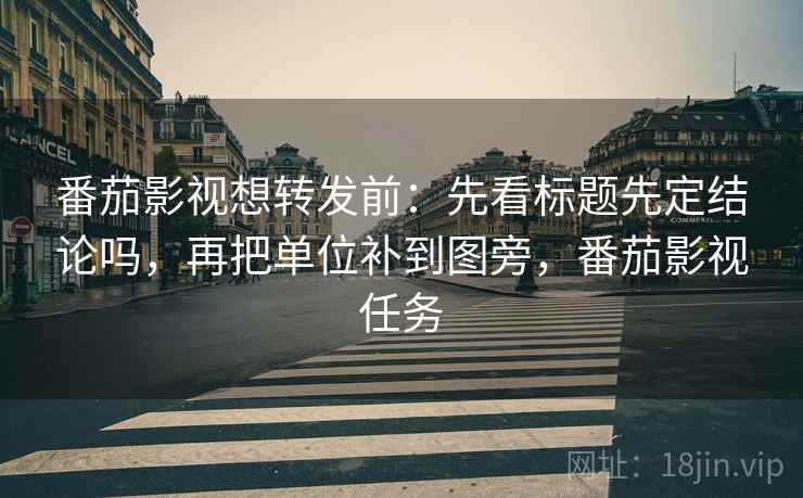番茄影视想转发前:先看标题先定结论吗,再把单位补到图旁,番茄影视任务 番茄影视想转发前:先看标题先定结论吗,再把单位补到图旁,番茄影视任务