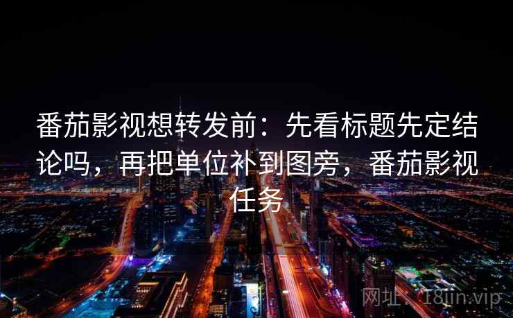 番茄影视想转发前:先看标题先定结论吗,再把单位补到图旁,番茄影视任务