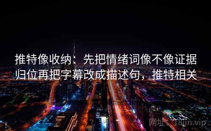 推特像收纳:先把情绪词像不像证据归位再把字幕改成描述句,推特相关 推特像收纳:先把情绪词像不像证据归位再把字幕改成描述句,推特相关