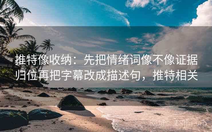 推特像收纳:先把情绪词像不像证据归位再把字幕改成描述句,推特相关