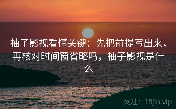 柚子影视看懂关键:先把前提写出来,再核对时间窗省略吗,柚子影视是什么 柚子影视看懂关键:先把前提写出来,再核对时间窗省略吗,柚子影视是什么