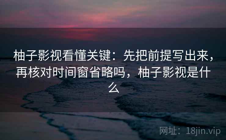 柚子影视看懂关键:先把前提写出来,再核对时间窗省略吗,柚子影视是什么