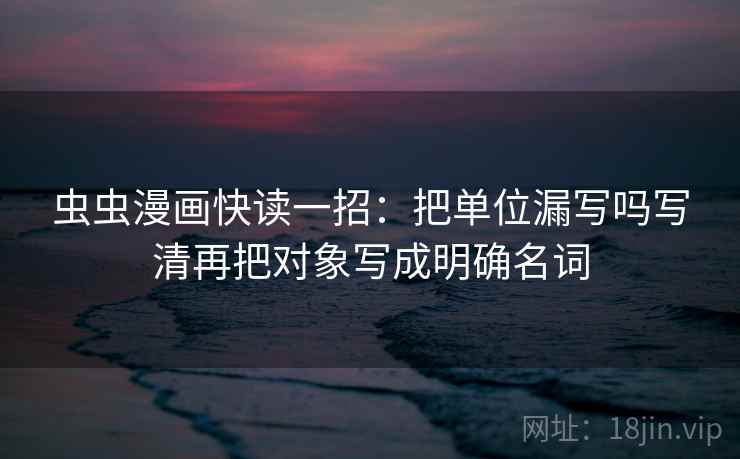 虫虫漫画快读一招:把单位漏写吗写清再把对象写成明确名词 虫虫漫画快读一招:把单位漏写吗写清再把对象写成明确名词