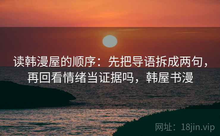 读韩漫屋的顺序:先把导语拆成两句,再回看情绪当证据吗,韩屋书漫