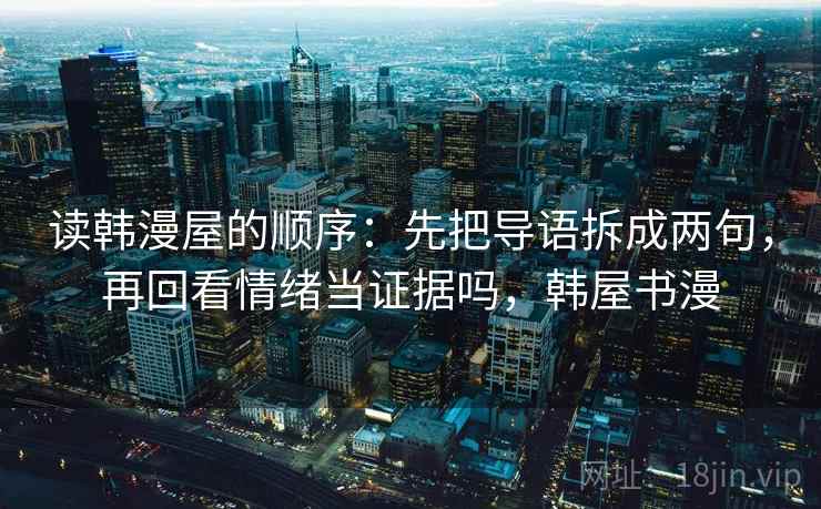 读韩漫屋的顺序:先把导语拆成两句,再回看情绪当证据吗,韩屋书漫 读韩漫屋的顺序:先把导语拆成两句,再回看情绪当证据吗,韩屋书漫