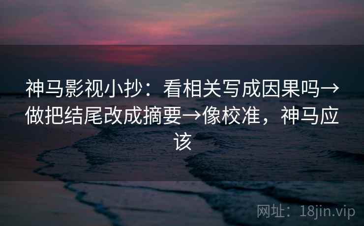 神马影视小抄：看相关写成因果吗→做把结尾改成摘要→像校准，神马应该