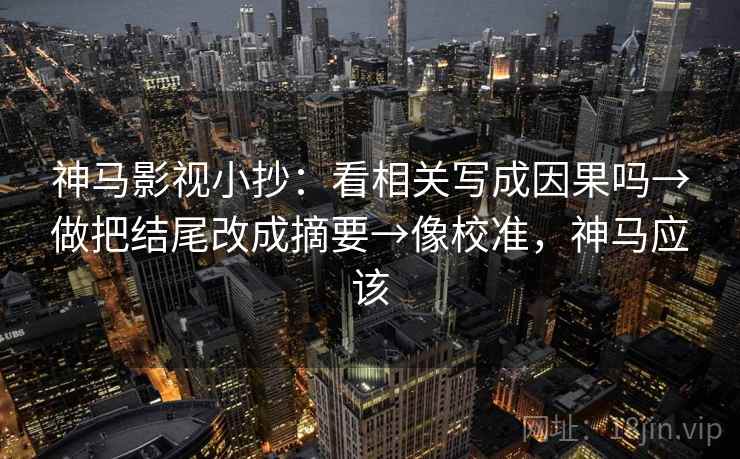 神马影视小抄:看相关写成因果吗→做把结尾改成摘要→像校准,神马应该 神马影视小抄:看相关写成因果吗→做把结尾改成摘要→像校准,神马应该