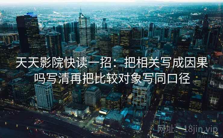 天天影院快读一招:把相关写成因果吗写清再把比较对象写同口径
