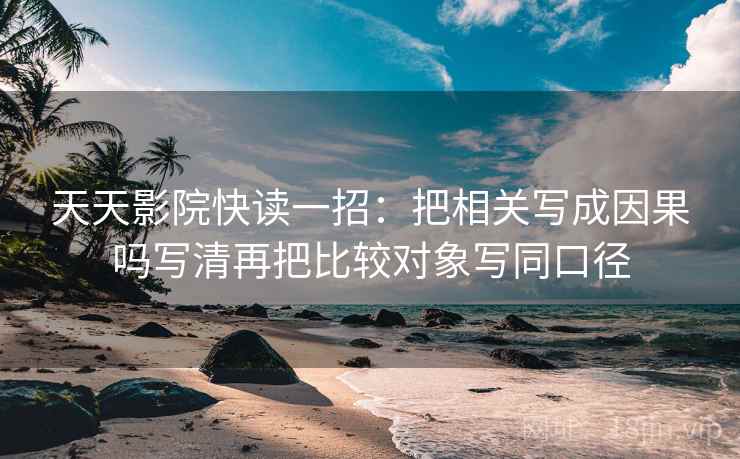 天天影院快读一招:把相关写成因果吗写清再把比较对象写同口径 天天影院快读一招:把相关写成因果吗写清再把比较对象写同口径