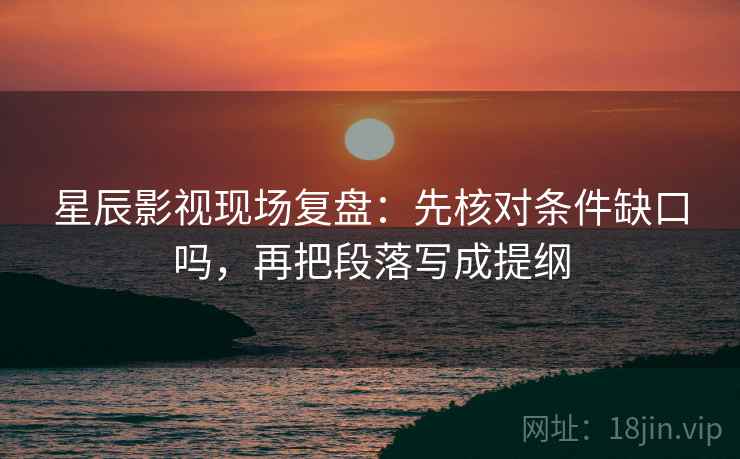 星辰影视现场复盘:先核对条件缺口吗,再把段落写成提纲