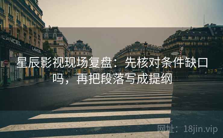 星辰影视现场复盘:先核对条件缺口吗,再把段落写成提纲 星辰影视现场复盘:先核对条件缺口吗,再把段落写成提纲