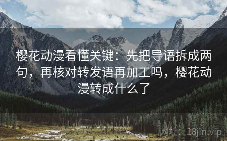 樱花动漫看懂关键:先把导语拆成两句,再核对转发语再加工吗,樱花动漫转成什么了 樱花动漫看懂关键:先把导语拆成两句,再核对转发语再加工吗,樱花动漫转成什么了