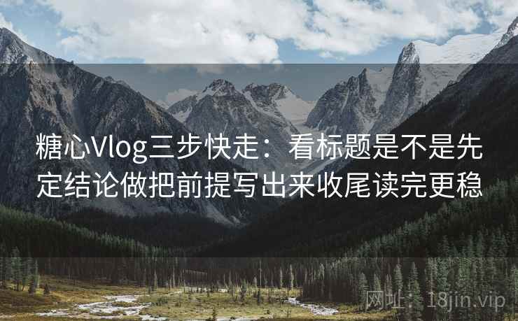糖心Vlog三步快走:看标题是不是先定结论做把前提写出来收尾读完更稳 糖心Vlog三步快走:看标题是不是先定结论做把前提写出来收尾读完更稳