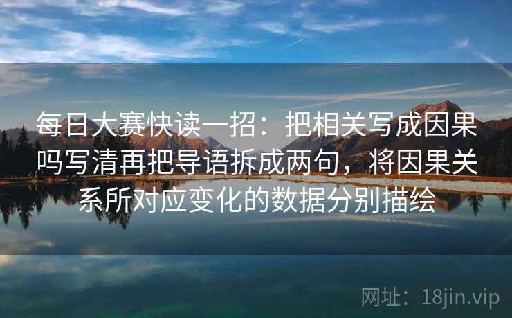 每日大赛快读一招:把相关写成因果吗写清再把导语拆成两句,将因果关系所对应变化的数据分别描绘 每日大赛快读一招:把相关写成因果吗写清再把导语拆成两句,将因果关系所对应变化的数据分别描绘