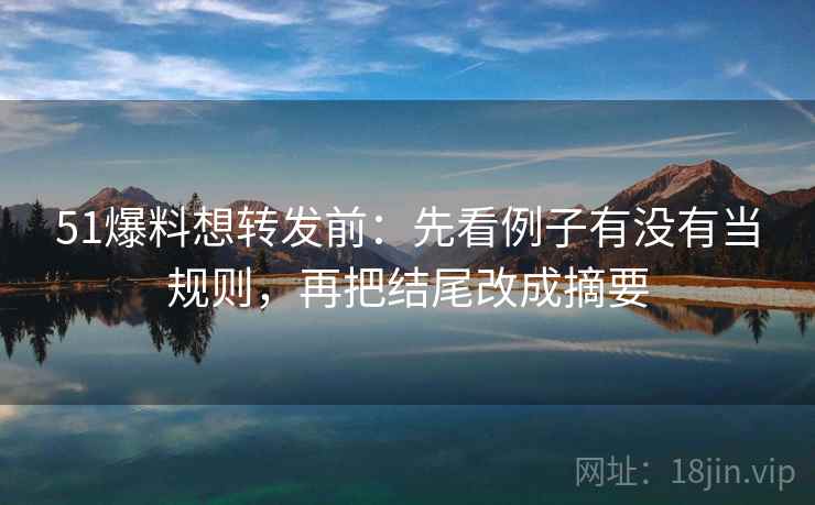 51爆料想转发前:先看例子有没有当规则,再把结尾改成摘要 51爆料想转发前:先看例子有没有当规则,再把结尾改成摘要