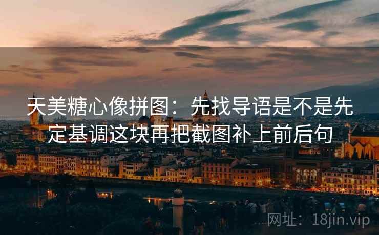天美糖心像拼图:先找导语是不是先定基调这块再把截图补上前后句 天美糖心像拼图:先找导语是不是先定基调这块再把截图补上前后句