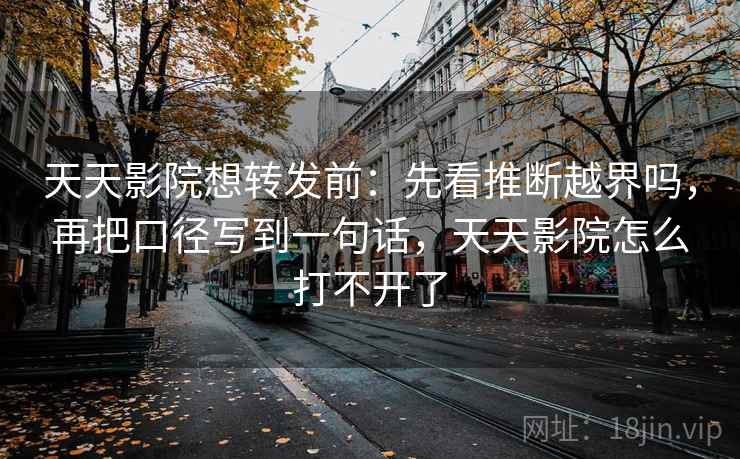 天天影院想转发前:先看推断越界吗,再把口径写到一句话,天天影院怎么打不开了 天天影院想转发前:先看推断越界吗,再把口径写到一句话,天天影院怎么打不开了